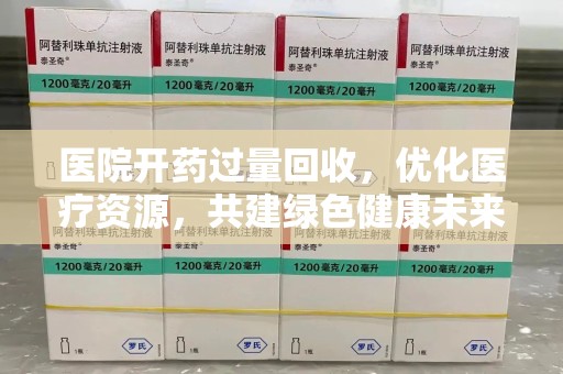 聊城医院开药过量回收，优化医疗资源，共建绿色健康未来