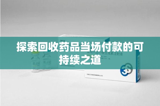 聊城探索回收药品当场付款的可持续之道