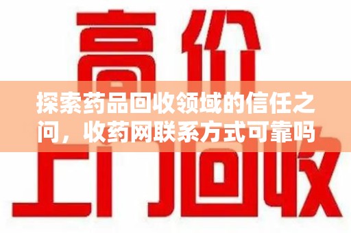 聊城探索药品回收领域的信任之问，收药网联系方式可靠吗，如何甄别与选择