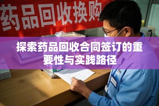 聊城探索药品回收合同签订的重要性与实践路径