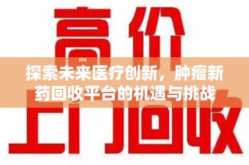 聊城探索未来医疗创新，肿瘤新药回收平台的机遇与挑战