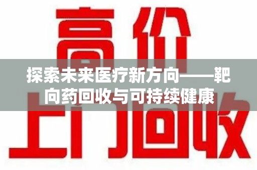聊城探索未来医疗新方向——靶向药回收与可持续健康