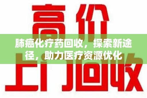聊城肺癌化疗药回收，探索新途径，助力医疗资源优化
